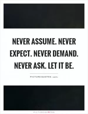 Never assume. Never expect. Never demand. Never ask. Let it be Picture Quote #1