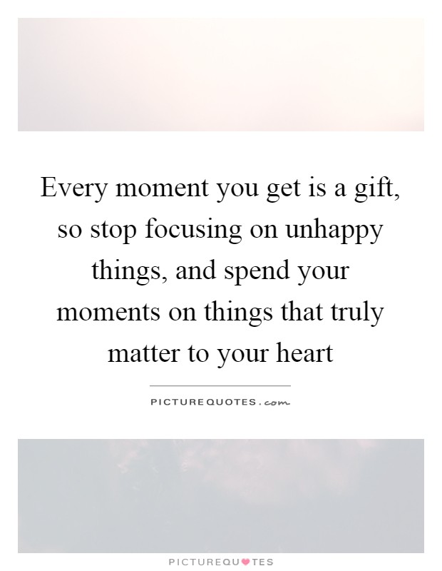Every moment you get is a gift, so stop focusing on unhappy things, and spend your moments on things that truly matter to your heart Picture Quote #1