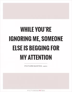 While you’re ignoring me, someone else is begging for my attention Picture Quote #1