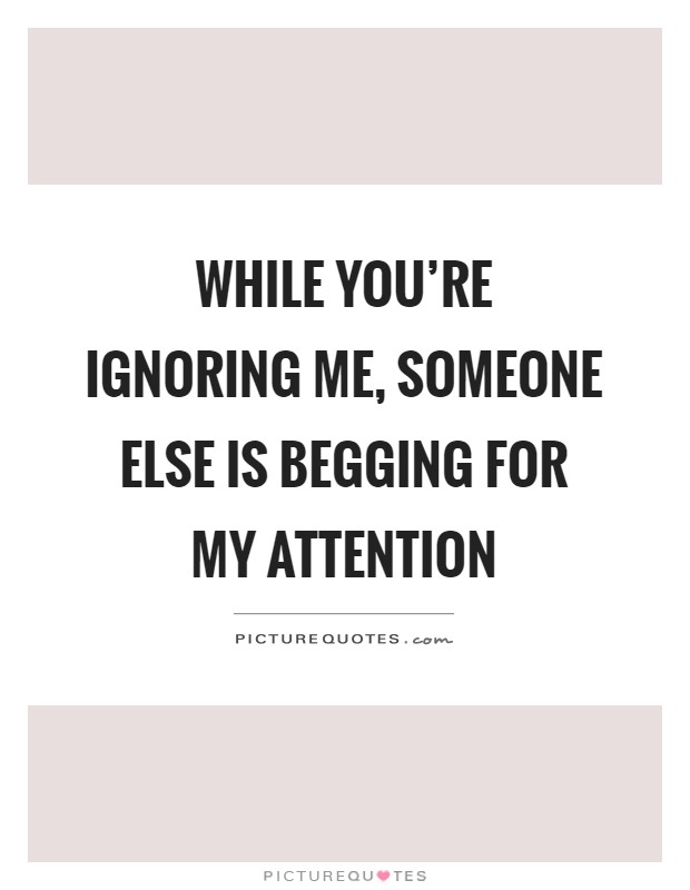 While you're ignoring me, someone else is begging for my attention Picture Quote #1