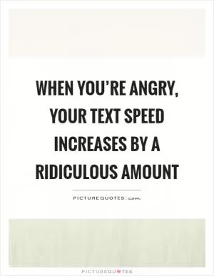 When you’re angry, your text speed increases by a ridiculous amount Picture Quote #1