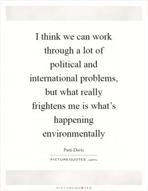 I think we can work through a lot of political and international problems, but what really frightens me is what’s happening environmentally Picture Quote #1
