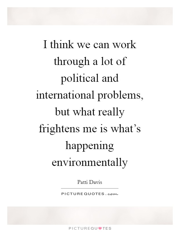 I think we can work through a lot of political and international problems, but what really frightens me is what's happening environmentally Picture Quote #1