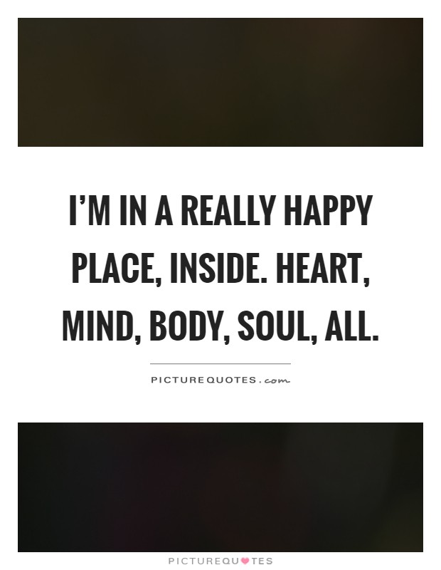 I'm in a really happy place, inside. Heart, mind, body, soul, all Picture Quote #1