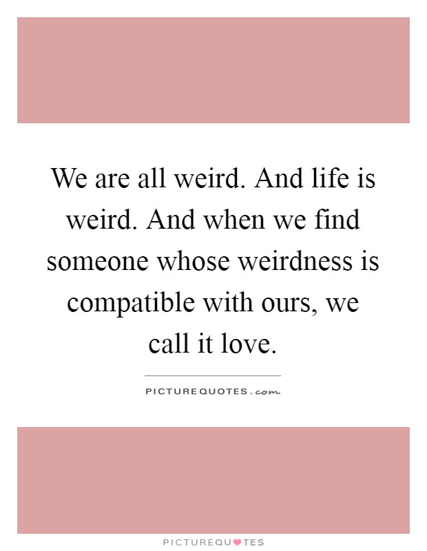 We are all weird. And life is weird. And when we find someone whose weirdness is compatible with ours, we call it love Picture Quote #1