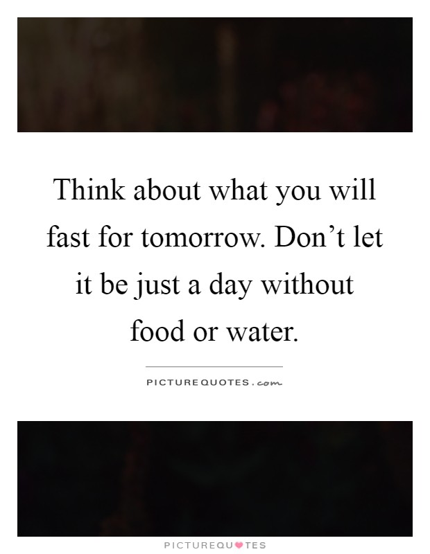 Think about what you will fast for tomorrow. Don't let it be just a day without food or water Picture Quote #1