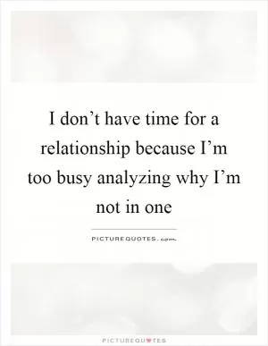 I don’t have time for a relationship because I’m too busy analyzing why I’m not in one Picture Quote #1