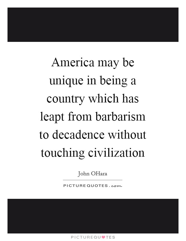 America may be unique in being a country which has leapt from barbarism to decadence without touching civilization Picture Quote #1