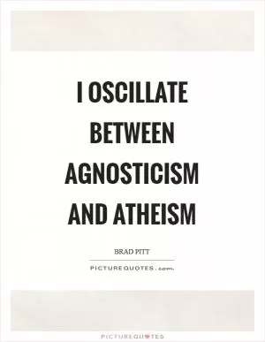 I oscillate between agnosticism and atheism Picture Quote #1