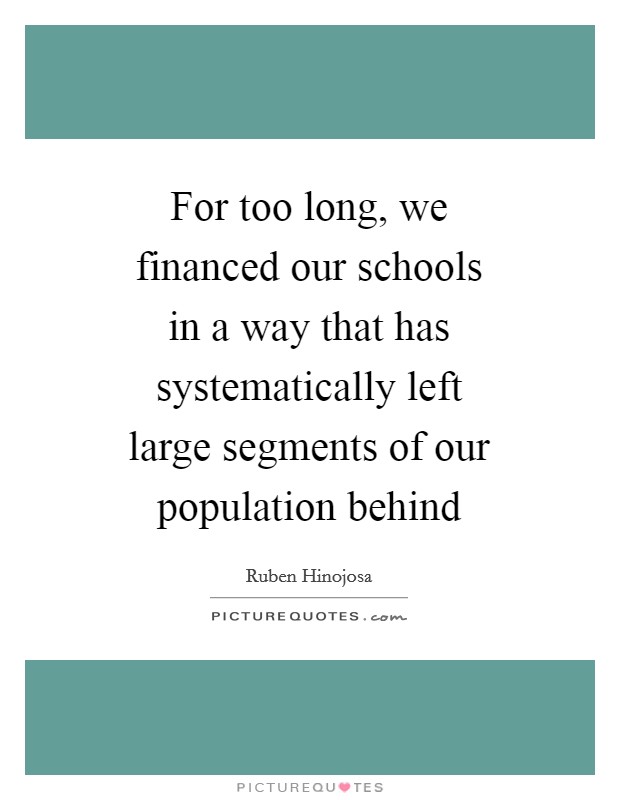 For too long, we financed our schools in a way that has systematically left large segments of our population behind Picture Quote #1