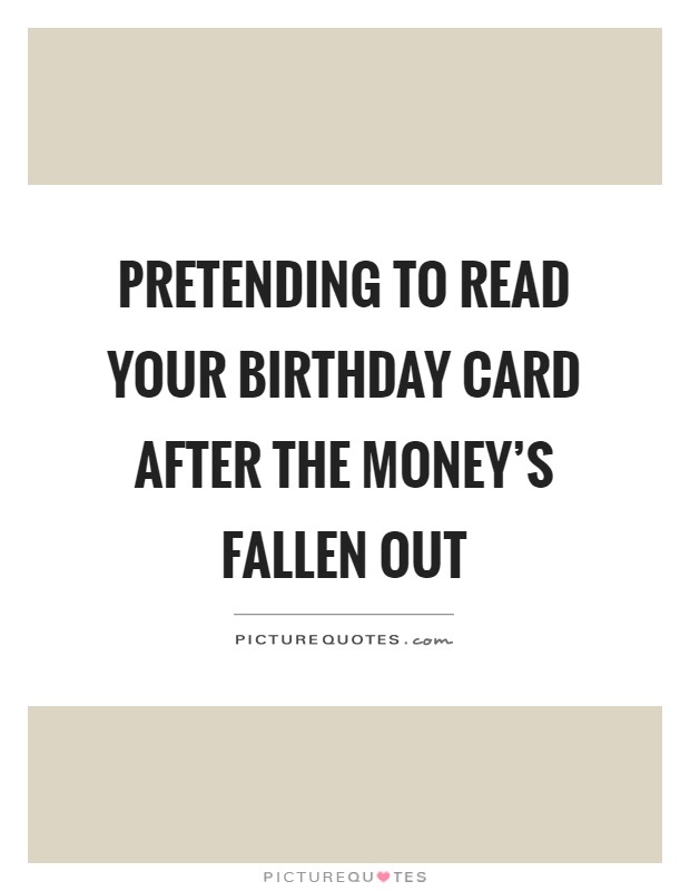 Pretending to read your birthday card after the money's fallen out Picture Quote #1