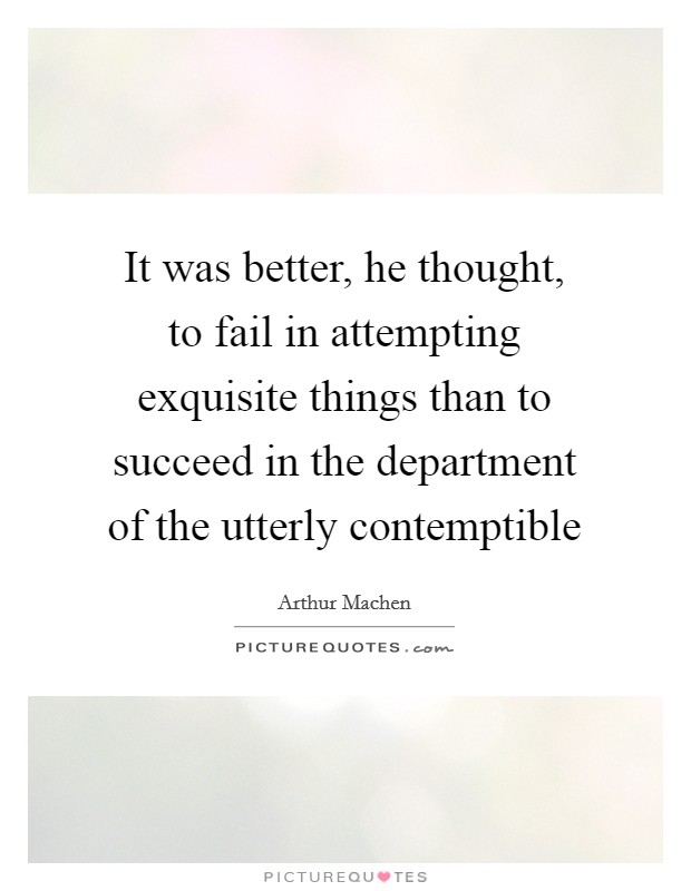 It was better, he thought, to fail in attempting exquisite things than to succeed in the department of the utterly contemptible Picture Quote #1