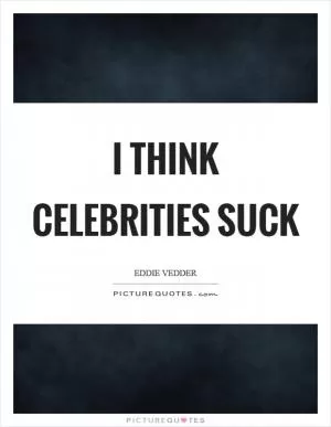 I think celebrities suck Picture Quote #1
