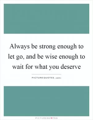 Always be strong enough to let go, and be wise enough to wait for what you deserve Picture Quote #1