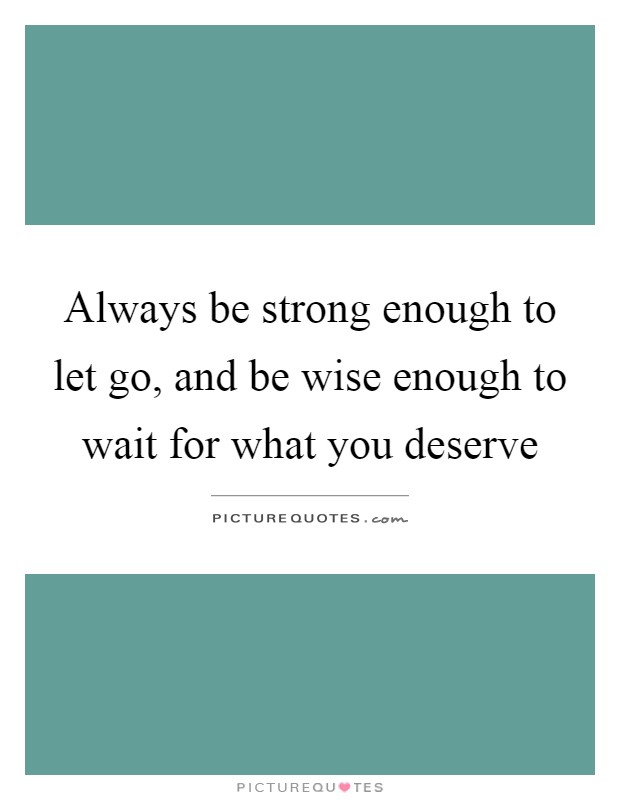 Always be strong enough to let go, and be wise enough to wait for what you deserve Picture Quote #1