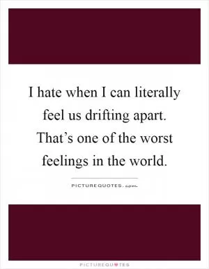 I hate when I can literally feel us drifting apart. That’s one of the worst feelings in the world Picture Quote #1