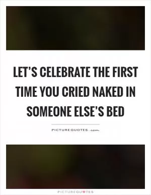 Let’s celebrate the first time you cried naked in someone else’s bed Picture Quote #1