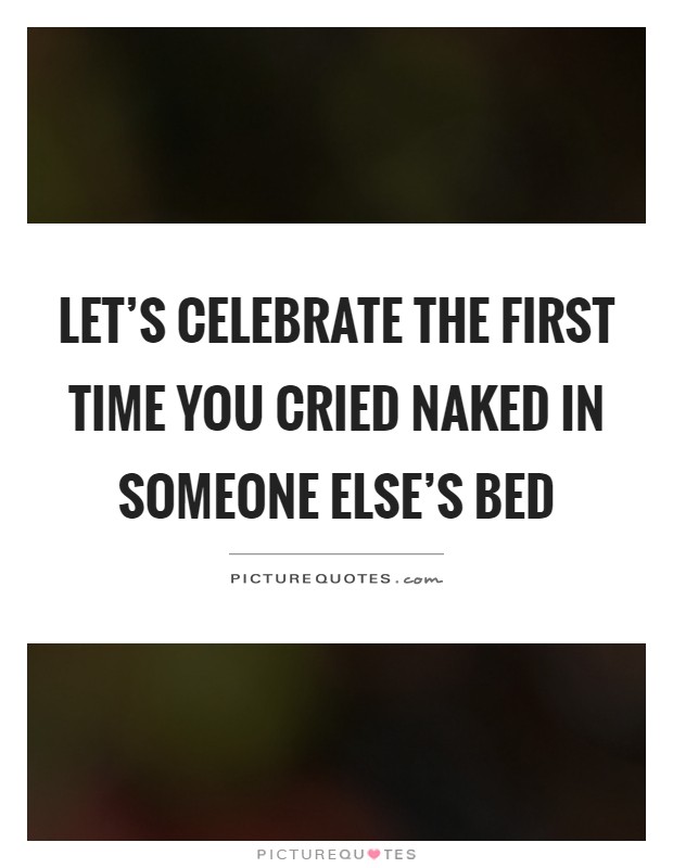 Let's celebrate the first time you cried naked in someone else's bed Picture Quote #1