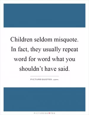 Children seldom misquote. In fact, they usually repeat word for word what you shouldn’t have said Picture Quote #1