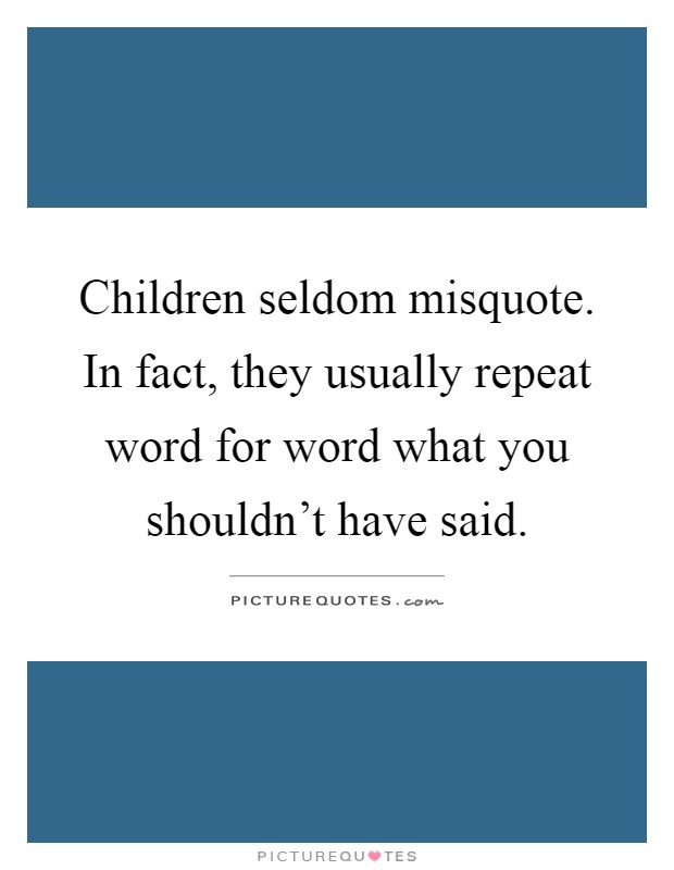 Children seldom misquote. In fact, they usually repeat word for word what you shouldn't have said Picture Quote #1
