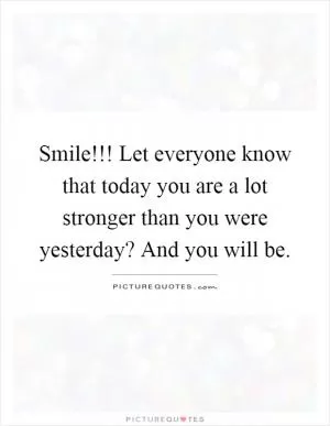 Smile!!! Let everyone know that today you are a lot stronger than you were yesterday? And you will be Picture Quote #1