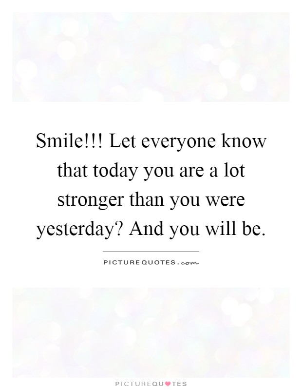 Smile!!! Let everyone know that today you are a lot stronger ...