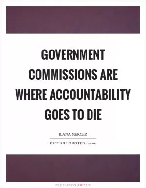 Government commissions are where accountability goes to die Picture Quote #1