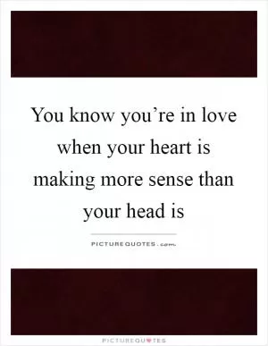 You know you’re in love when your heart is making more sense than your head is Picture Quote #1