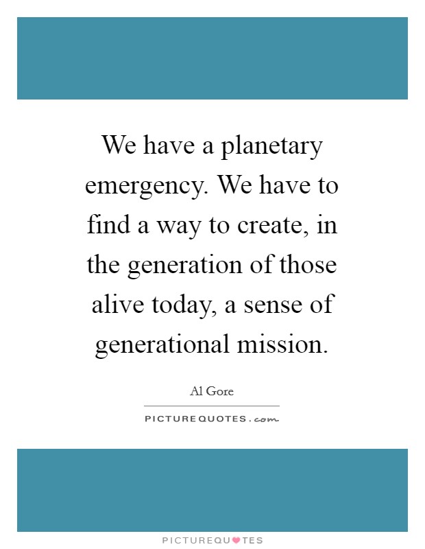 We have a planetary emergency. We have to find a way to create, in the generation of those alive today, a sense of generational mission Picture Quote #1
