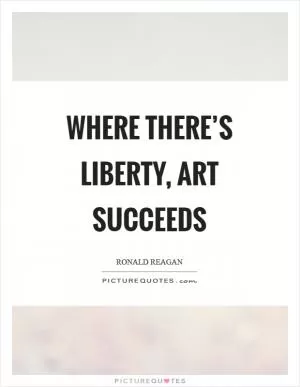 Where there’s liberty, art succeeds Picture Quote #1