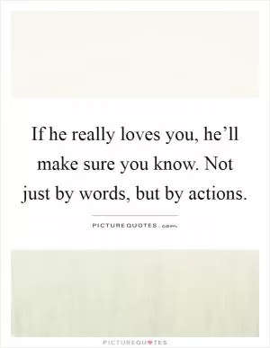 If he really loves you, he’ll make sure you know. Not just by words, but by actions Picture Quote #1