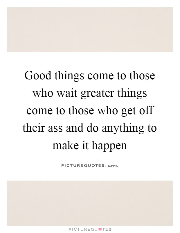 Good things come to those who wait greater things come to those who get off their ass and do anything to make it happen Picture Quote #1