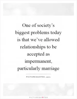 One of society’s biggest problems today is that we’ve allowed relationships to be accepted as impermanent, particularly marriage Picture Quote #1