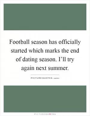 Football season has officially started which marks the end of dating season. I’ll try again next summer Picture Quote #1