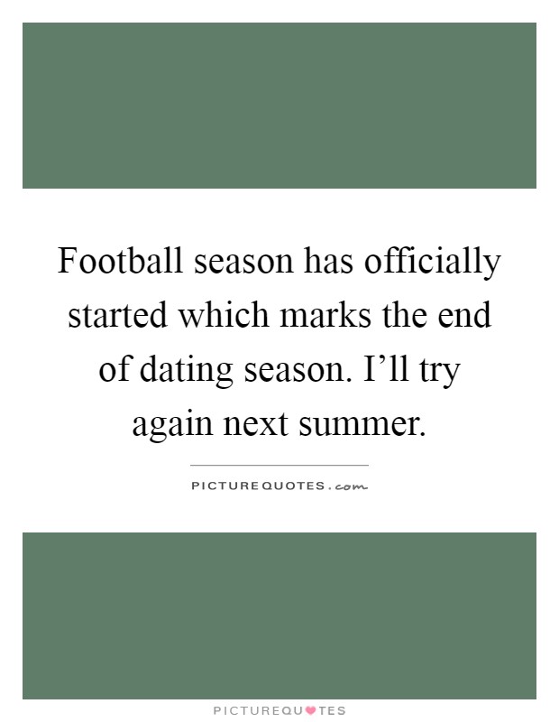 Football season has officially started which marks the end of dating season. I'll try again next summer Picture Quote #1
