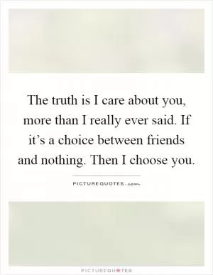 The truth is I care about you, more than I really ever said. If it’s a choice between friends and nothing. Then I choose you Picture Quote #1