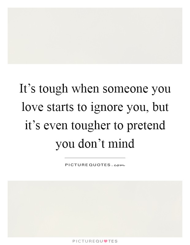 It's tough when someone you love starts to ignore you, but it's even tougher to pretend you don't mind Picture Quote #1