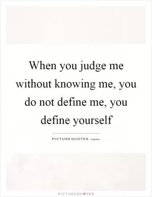 When you judge me without knowing me, you do not define me, you define yourself Picture Quote #1