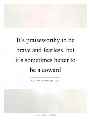 It’s praiseworthy to be brave and fearless, but it’s sometimes better to be a coward Picture Quote #1