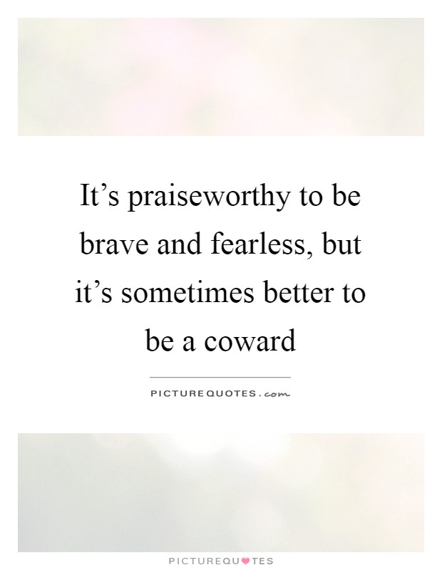 It's praiseworthy to be brave and fearless, but it's sometimes better to be a coward Picture Quote #1