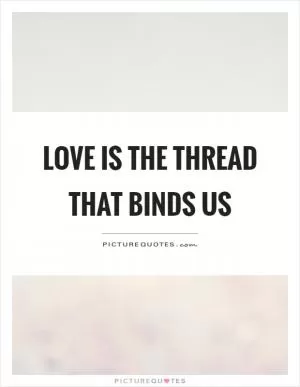 Love is the thread that binds us Picture Quote #1