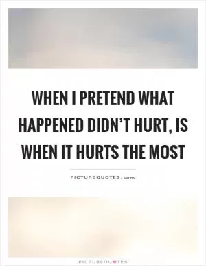 When I pretend what happened didn’t hurt, is when it hurts the most Picture Quote #1