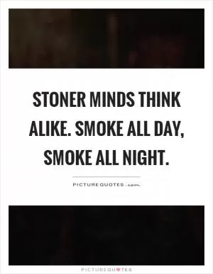 Stoner minds think alike. Smoke all day, smoke all night Picture Quote #1