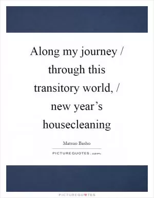 Along my journey / through this transitory world, / new year’s housecleaning Picture Quote #1