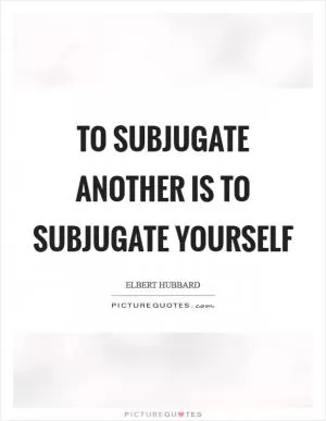 To subjugate another is to subjugate yourself Picture Quote #1