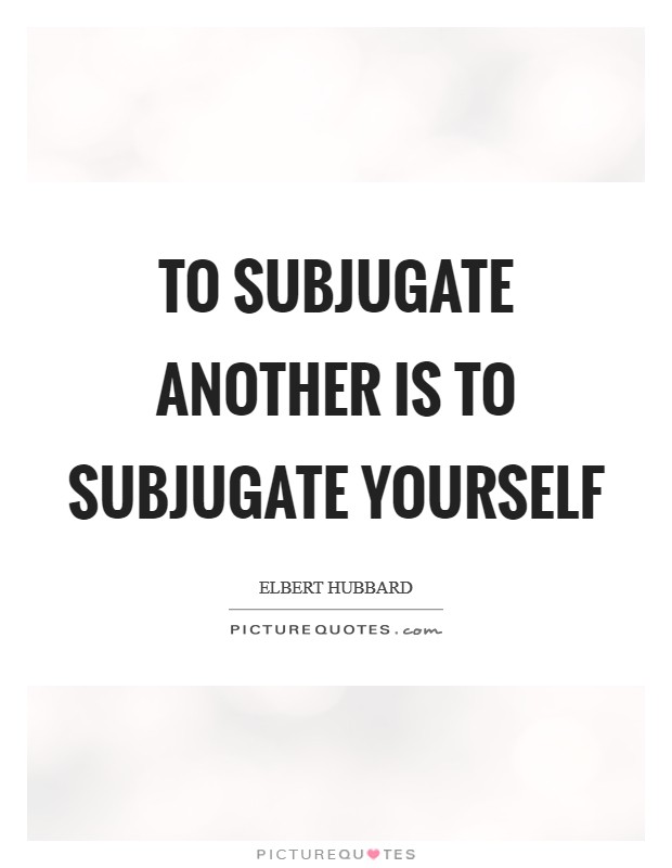 To subjugate another is to subjugate yourself Picture Quote #1