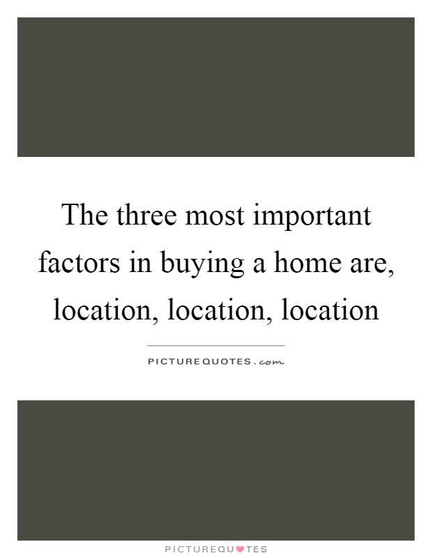 The three most important factors in buying a home are, location, location, location Picture Quote #1