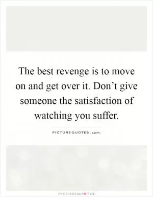 The best revenge is to move on and get over it. Don’t give someone the satisfaction of watching you suffer Picture Quote #1