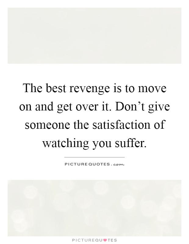 The best revenge is to move on and get over it. Don't give someone the satisfaction of watching you suffer Picture Quote #1