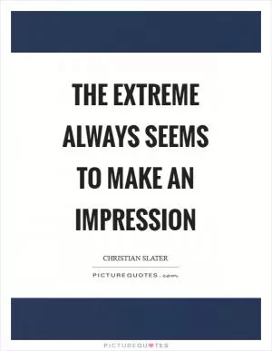 The extreme always seems to make an impression Picture Quote #1